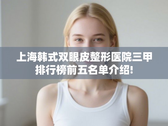 上海韩式双眼皮整形医院三甲排行榜前五名单介绍!
