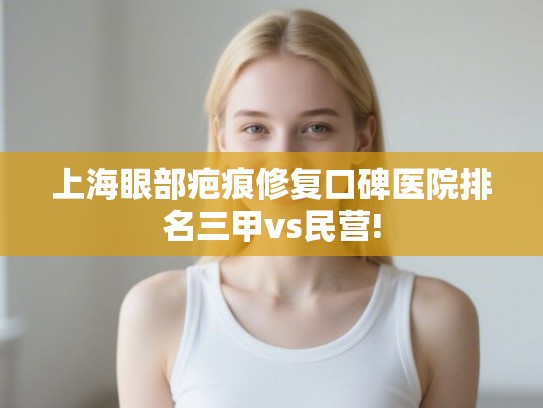 上海眼部疤痕修复口碑医院排名三甲vs民营!