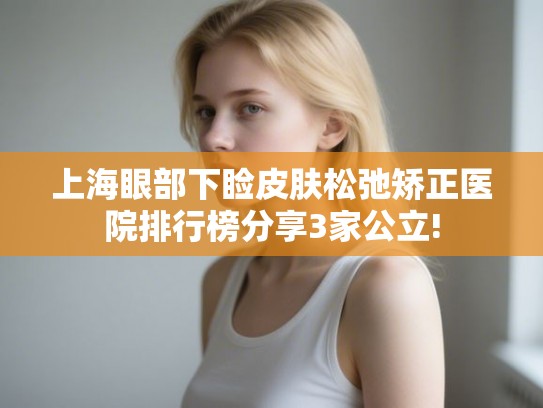 上海眼部下睑皮肤松弛矫正医院排行榜分享3家公立!
