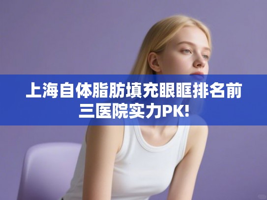 上海自体脂肪填充眼眶排名前三医院实力PK!