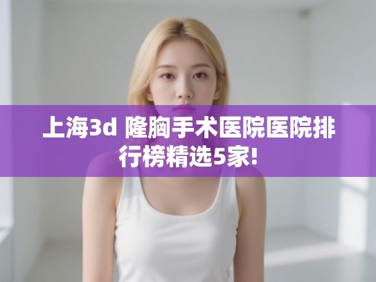 上海3d 隆胸手术医院医院排行榜精选5家!