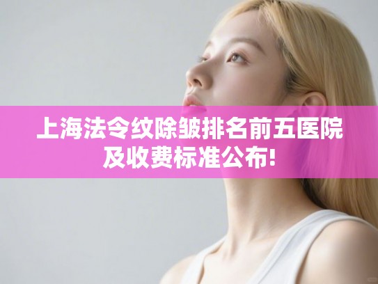 上海法令纹除皱排名前五医院及收费标准公布!