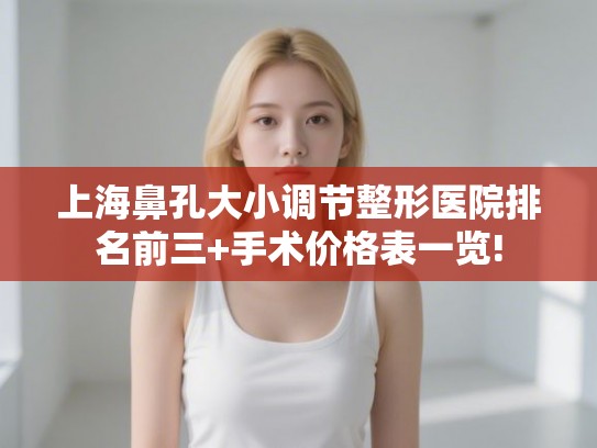 上海鼻孔大小调节整形医院排名前三+手术价格表一览!