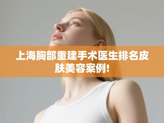 上海胸部重建手术医生排名皮肤美容案例!