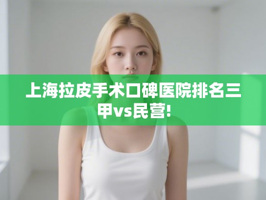 上海拉皮手术口碑医院排名三甲vs民营!