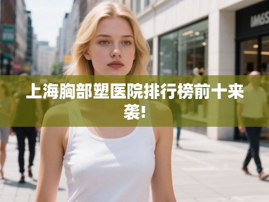 上海胸部塑医院排行榜前十来袭!