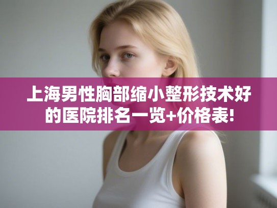 上海男性胸部缩小整形技术好的医院排名一览+价格表!