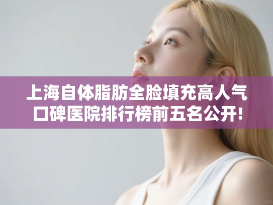 上海自体脂肪全脸填充高人气口碑医院排行榜前五名公开!