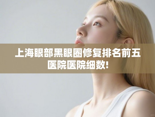 上海眼部黑眼圈修复排名前五医院医院细数!