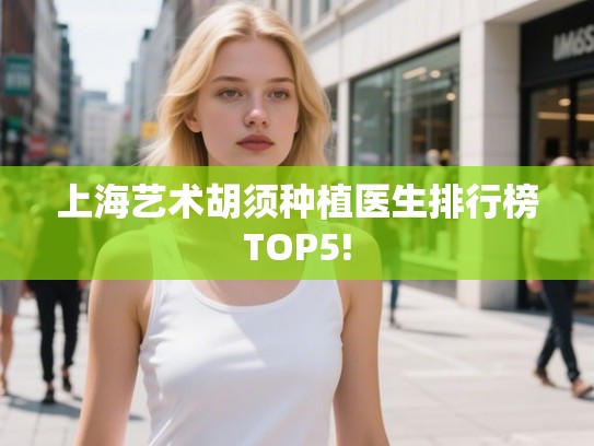 上海艺术胡须种植医生排行榜TOP5!