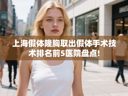 上海假体隆胸取出假体手术技术排名前5医院盘点!