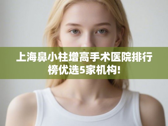 上海鼻小柱增高手术医院排行榜优选5家机构!