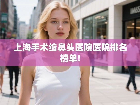 上海手术缩鼻头医院医院排名榜单!