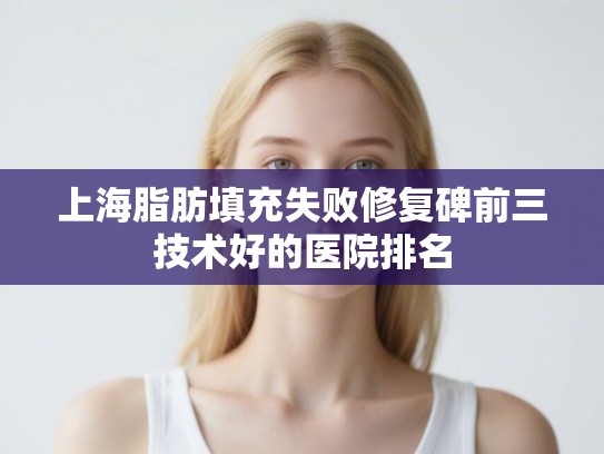 上海脂肪填充失败修复碑前三技术好的医院排名