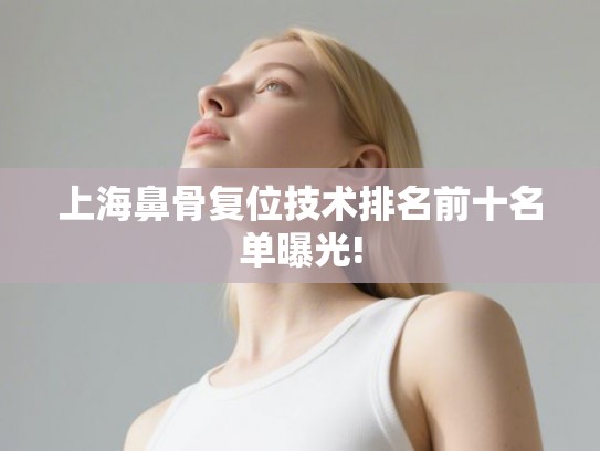 上海鼻骨复位技术排名前十名单曝光!