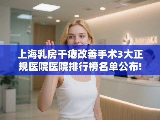 上海乳房干瘪改善手术3大正规医院医院排行榜名单公布!