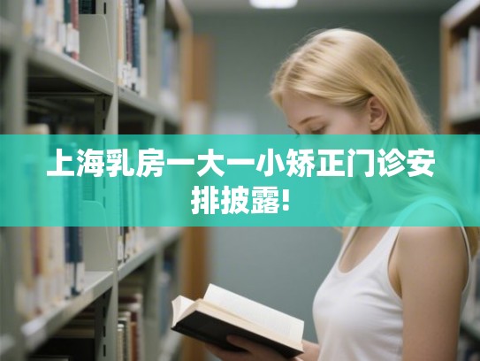 上海乳房一大一小矫正门诊安排披露!