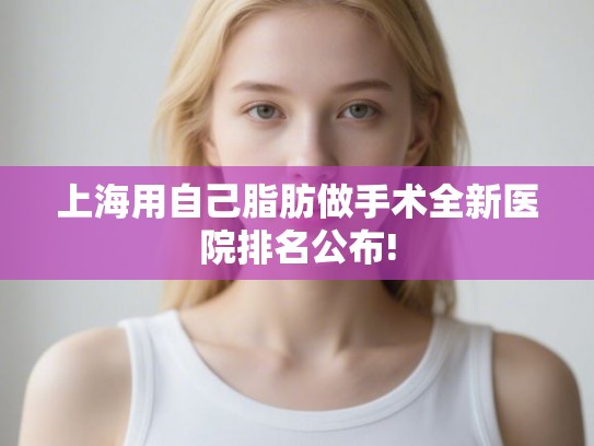 上海用自己脂肪做手术全新医院排名公布!