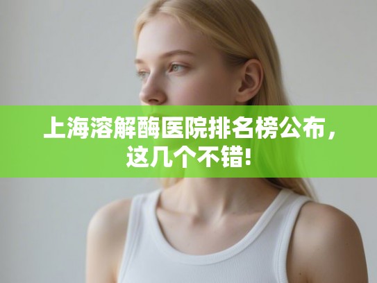 上海溶解酶医院排名榜公布，这几个不错!