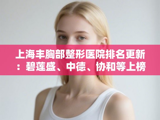 上海丰胸部整形医院排名更新：碧莲盛、中德、协和等上榜!