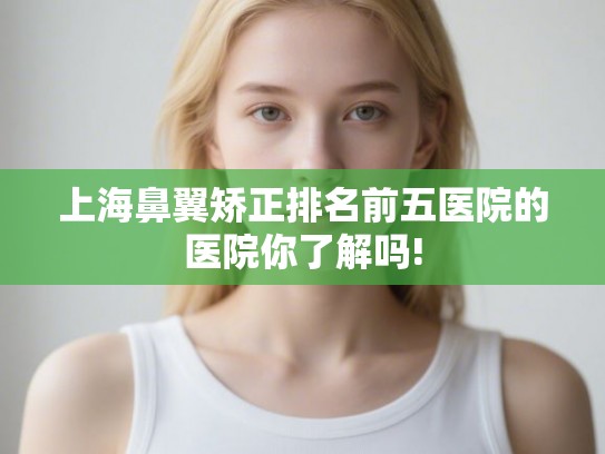 上海鼻翼矫正排名前五医院的医院你了解吗!