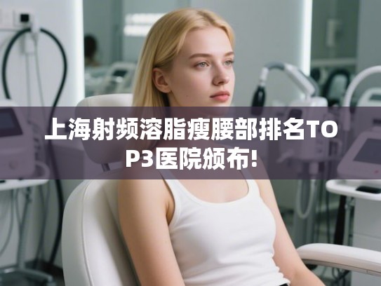 上海射频溶脂瘦腰部排名TOP3医院颁布!