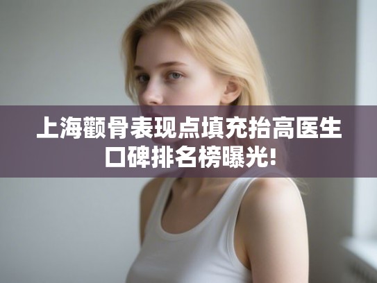 上海颧骨表现点填充抬高医生口碑排名榜曝光!