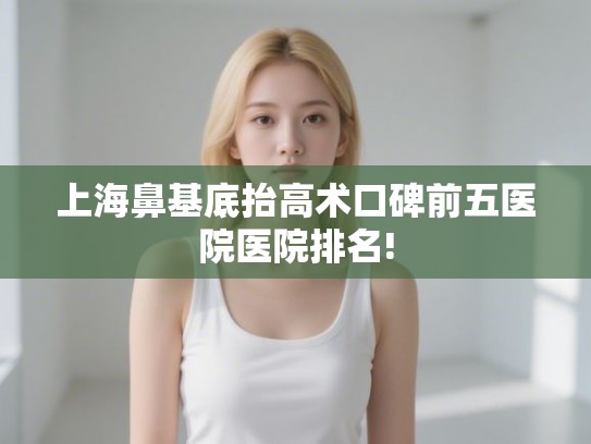 上海鼻基底抬高术口碑前五医院医院排名!