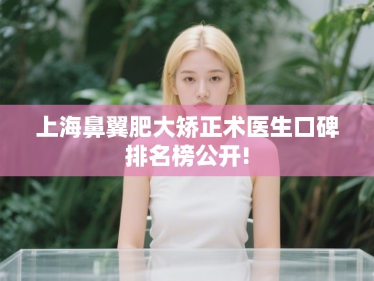 上海鼻翼肥大矫正术医生口碑排名榜公开!