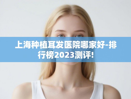 上海种植耳发医院哪家好-排行榜2023测评!