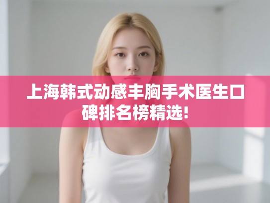 上海韩式动感丰胸手术医生口碑排名榜精选!