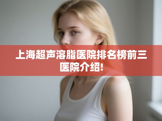 上海超声溶脂医院排名榜前三医院介绍!