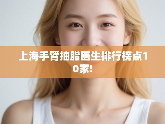 上海手臂抽脂医生排行榜点10家!