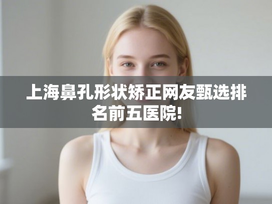 上海鼻孔形状矫正网友甄选排名前五医院!
