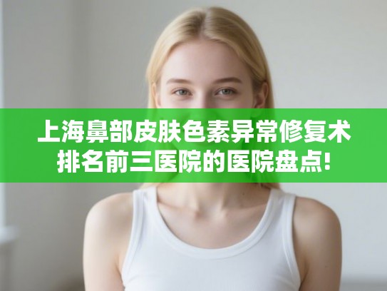 上海鼻部皮肤色素异常修复术排名前三医院的医院盘点!