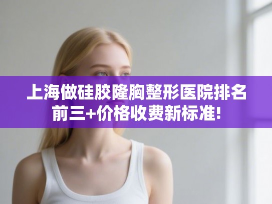上海做硅胶隆胸整形医院排名前三+价格收费新标准!
