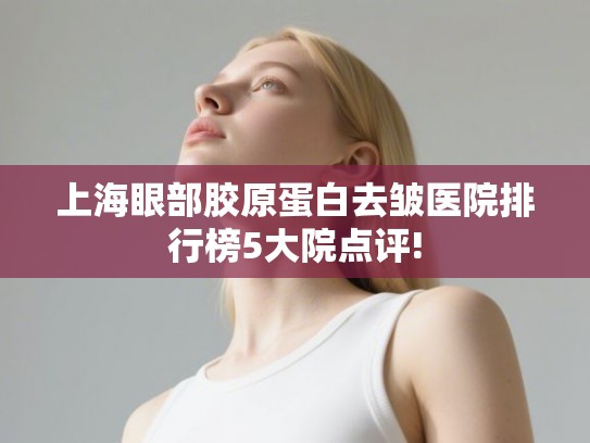上海眼部胶原蛋白去皱医院排行榜5大院点评!