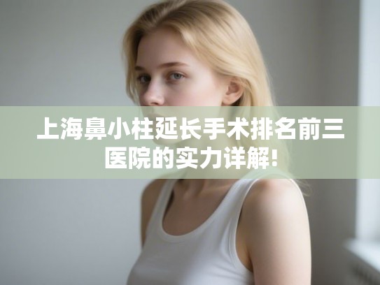 上海鼻小柱延长手术排名前三医院的实力详解!
