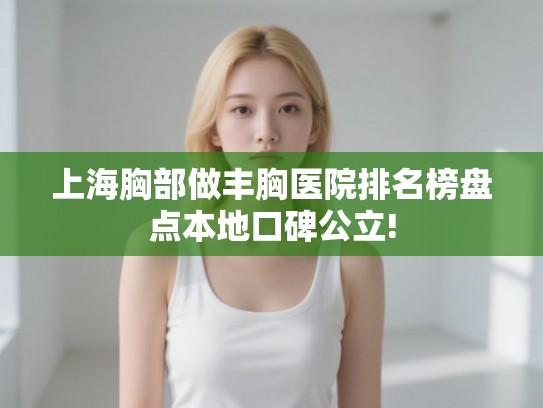 上海胸部做丰胸医院排名榜盘点本地口碑公立!