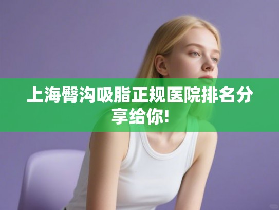 上海臀沟吸脂正规医院排名分享给你!