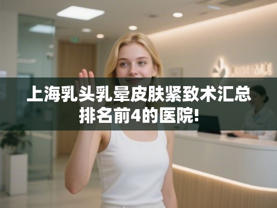 上海乳头乳晕皮肤紧致术汇总排名前4的医院!