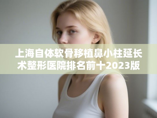 上海自体软骨移植鼻小柱延长术整形医院排名前十2023版上新!