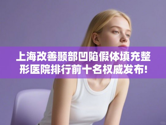 上海改善颞部凹陷假体填充整形医院排行前十名权威发布!