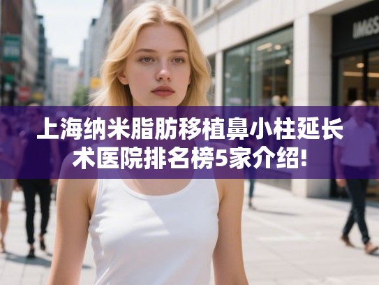 上海纳米脂肪移植鼻小柱延长术医院排名榜5家介绍!
