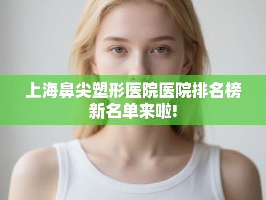 上海鼻尖塑形医院医院排名榜新名单来啦!