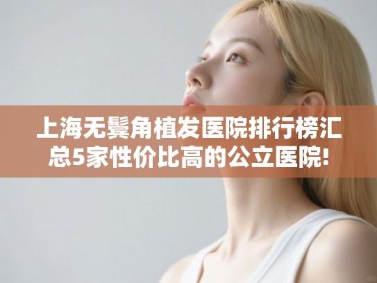 上海无鬓角植发医院排行榜汇总5家性价比高的公立医院!