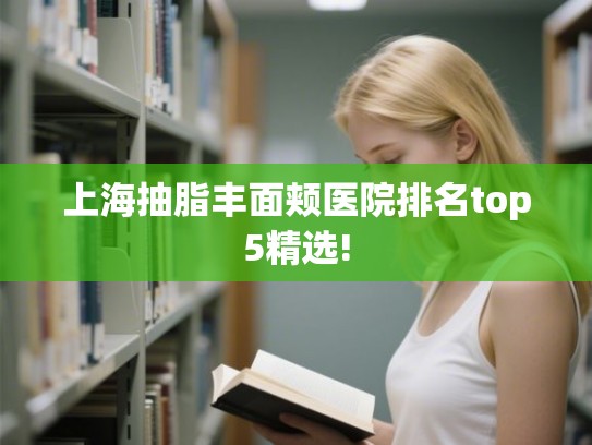 上海抽脂丰面颊医院排名top5精选!