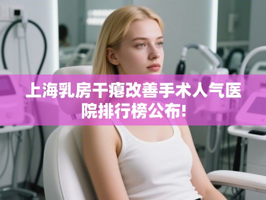 上海乳房干瘪改善手术人气医院排行榜公布!