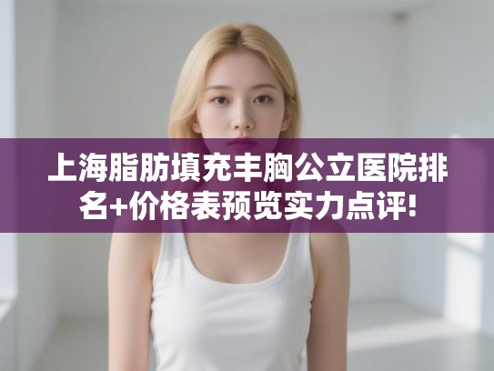 上海脂肪填充丰胸公立医院排名+价格表预览实力点评!