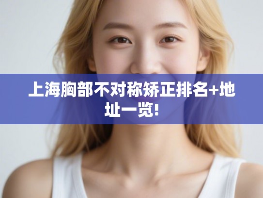 上海胸部不对称矫正排名+地址一览!
